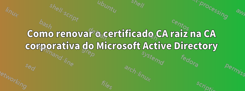 Como renovar o certificado CA raiz na CA corporativa do Microsoft Active Directory