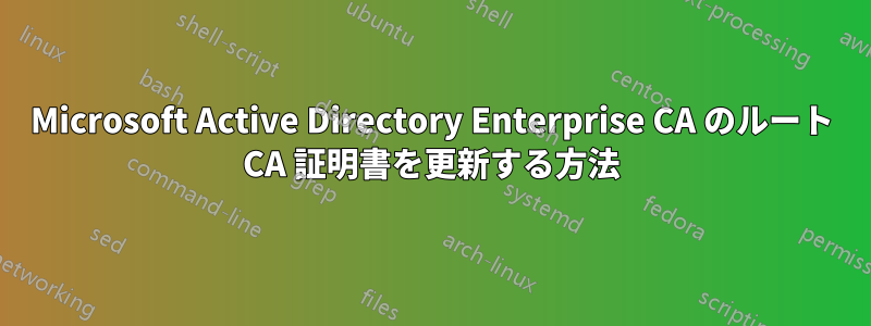 Microsoft Active Directory Enterprise CA のルート CA 証明書を更新する方法