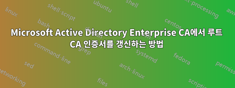 Microsoft Active Directory Enterprise CA에서 루트 CA 인증서를 갱신하는 방법