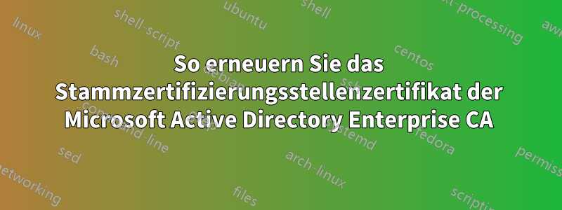 So erneuern Sie das Stammzertifizierungsstellenzertifikat der Microsoft Active Directory Enterprise CA