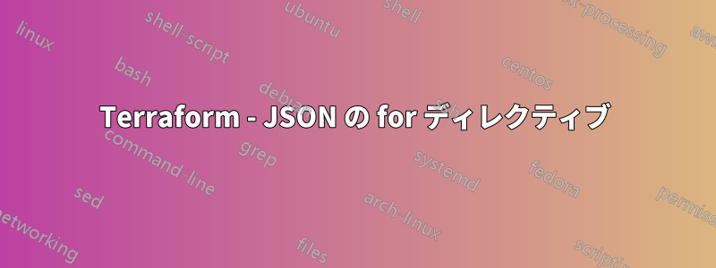 Terraform - JSON の for ディレクティブ