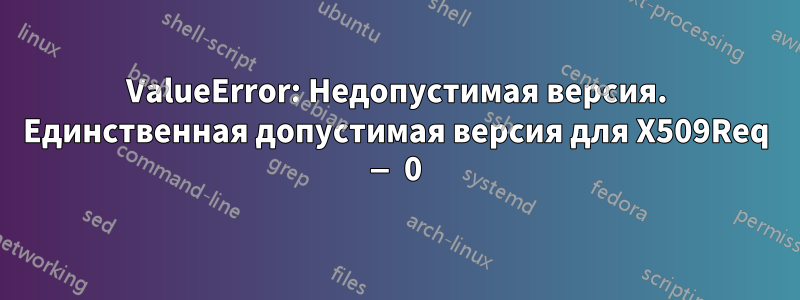 ValueError: Недопустимая версия. Единственная допустимая версия для X509Req — 0