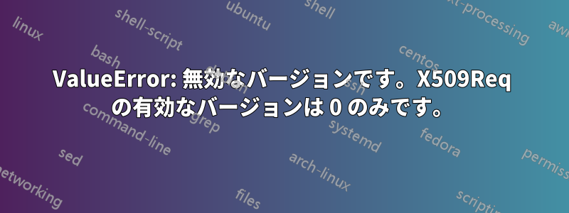 ValueError: 無効なバージョンです。X509Req の有効なバージョンは 0 のみです。