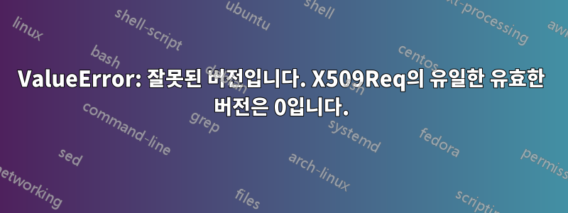 ValueError: 잘못된 버전입니다. X509Req의 유일한 유효한 버전은 0입니다.