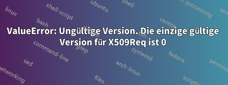 ValueError: Ungültige Version. Die einzige gültige Version für X509Req ist 0