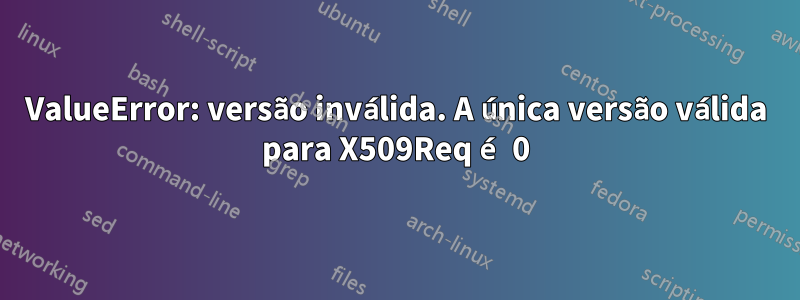 ValueError: versão inválida. A única versão válida para X509Req é 0