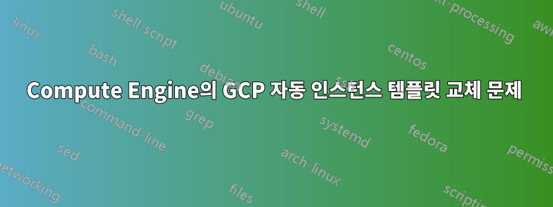 Compute Engine의 GCP 자동 인스턴스 템플릿 교체 문제