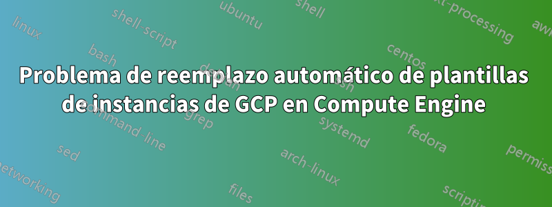 Problema de reemplazo automático de plantillas de instancias de GCP en Compute Engine