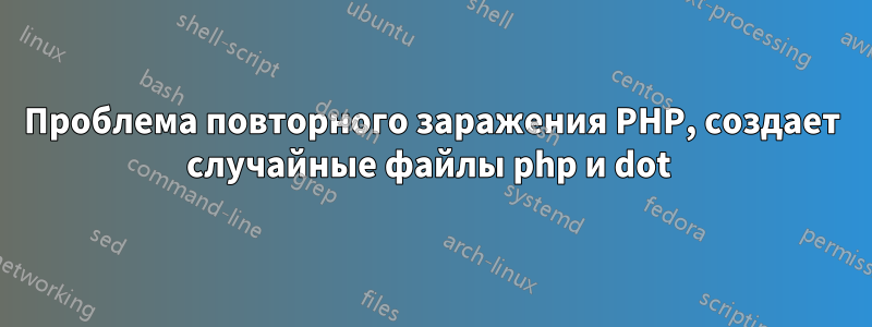 Проблема повторного заражения PHP, создает случайные файлы php и dot 