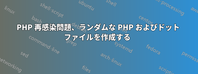 PHP 再感染問題、ランダムな PHP およびドット ファイルを作成する 