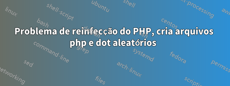 Problema de reinfecção do PHP, cria arquivos php e dot aleatórios 