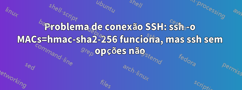 Problema de conexão SSH: ssh -o MACs=hmac-sha2-256 funciona, mas ssh sem opções não