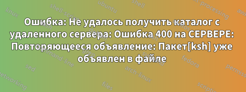 Ошибка: Не удалось получить каталог с удаленного сервера: Ошибка 400 на СЕРВЕРЕ: Повторяющееся объявление: Пакет[ksh] уже объявлен в файле