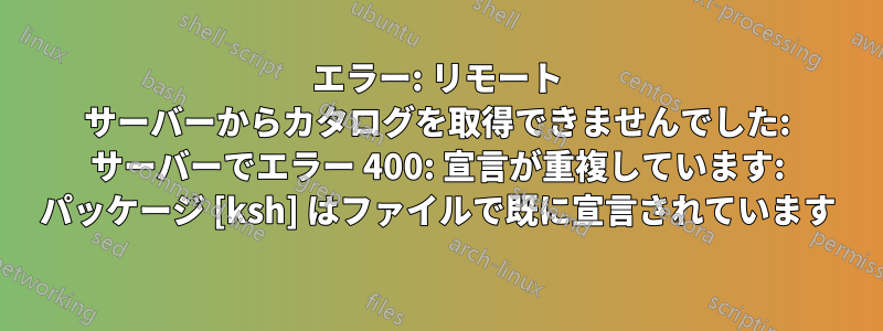 エラー: リモート サーバーからカタログを取得できませんでした: サーバーでエラー 400: 宣言が重複しています: パッケージ [ksh] はファイルで既に宣言されています