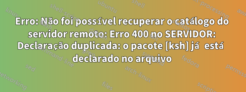 Erro: Não foi possível recuperar o catálogo do servidor remoto: Erro 400 no SERVIDOR: Declaração duplicada: o pacote [ksh] já está declarado no arquivo