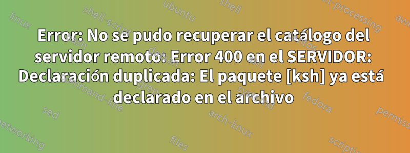 Error: No se pudo recuperar el catálogo del servidor remoto: Error 400 en el SERVIDOR: Declaración duplicada: El paquete [ksh] ya está declarado en el archivo