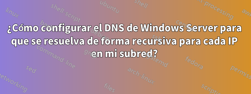 ¿Cómo configurar el DNS de Windows Server para que se resuelva de forma recursiva para cada IP en mi subred?