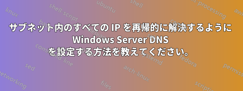 サブネット内のすべての IP を再帰的に解決するように Windows Server DNS を設定する方法を教えてください。