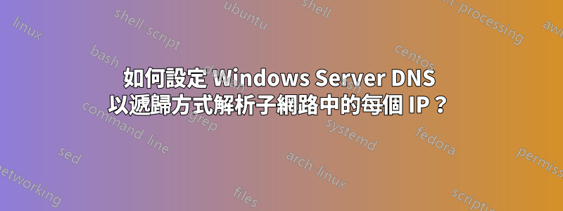 如何設定 Windows Server DNS 以遞歸方式解析子網路中的每個 IP？