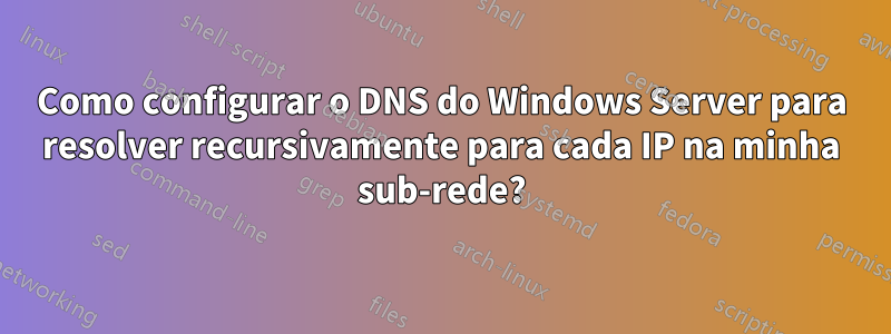 Como configurar o DNS do Windows Server para resolver recursivamente para cada IP na minha sub-rede?