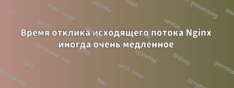 Время отклика исходящего потока Nginx иногда очень медленное