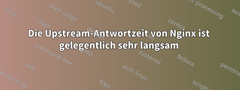 Die Upstream-Antwortzeit von Nginx ist gelegentlich sehr langsam