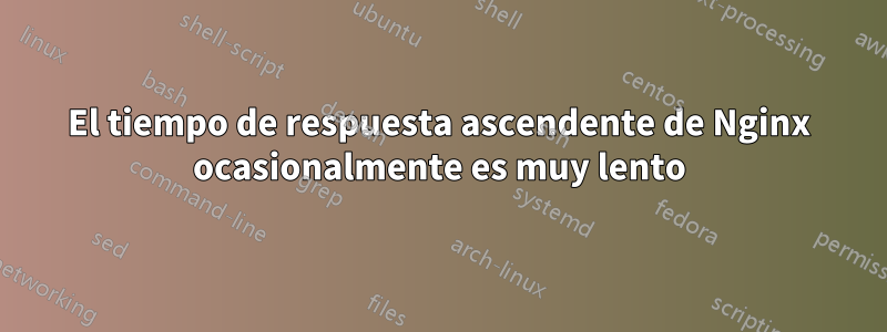 El tiempo de respuesta ascendente de Nginx ocasionalmente es muy lento