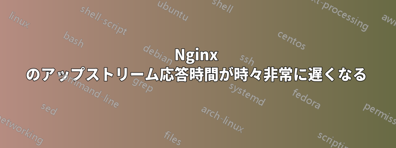 Nginx のアップストリーム応答時間が時々非常に遅くなる