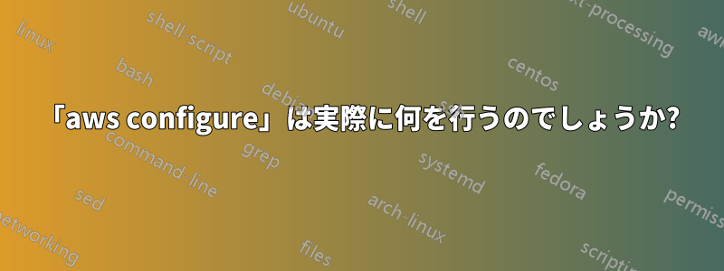 「aws configure」は実際に何を行うのでしょうか?