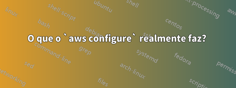 O que o `aws configure` realmente faz?