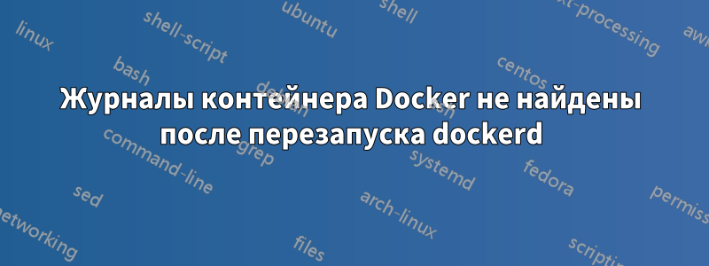 Журналы контейнера Docker не найдены после перезапуска dockerd