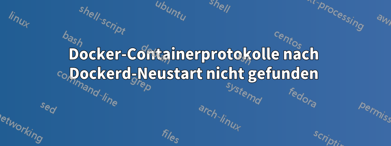 Docker-Containerprotokolle nach Dockerd-Neustart nicht gefunden