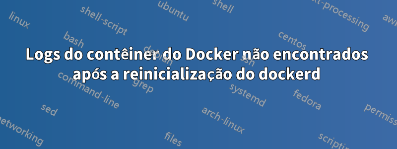 Logs do contêiner do Docker não encontrados após a reinicialização do dockerd