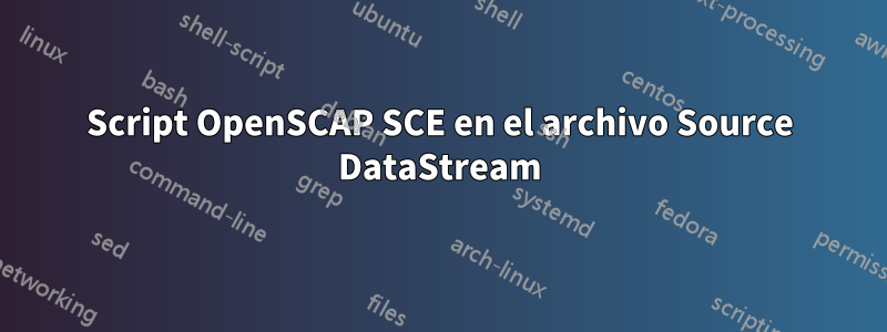 Script OpenSCAP SCE en el archivo Source DataStream