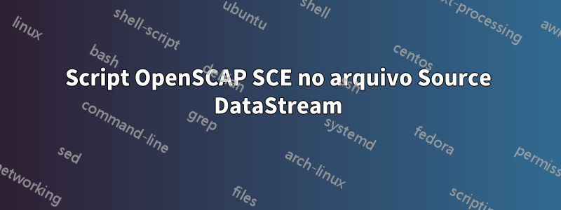 Script OpenSCAP SCE no arquivo Source DataStream