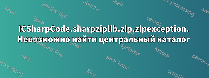 ICSharpCode.sharpziplib.zip.zipexception. Невозможно найти центральный каталог