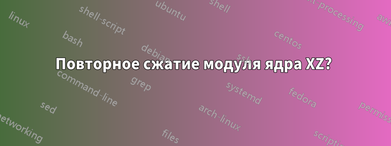 Повторное сжатие модуля ядра XZ?