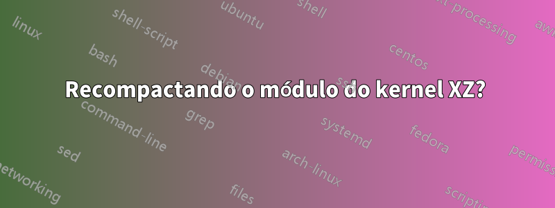 Recompactando o módulo do kernel XZ?