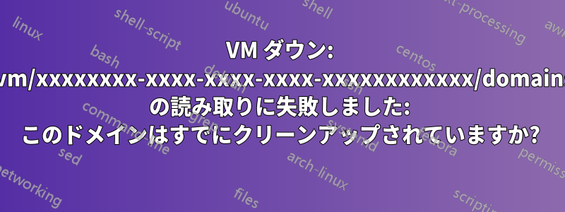 VM ダウン: /vm/xxxxxxxx-xxxx-xxxx-xxxx-xxxxxxxxxxxx/domains の読み取りに失敗しました: このドメインはすでにクリーンアップされていますか?