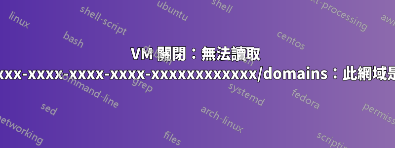 VM 關閉：無法讀取 /vm/xxxxxxxx-xxxx-xxxx-xxxx-xxxxxxxxxxxx/domains：此網域是否已清理？