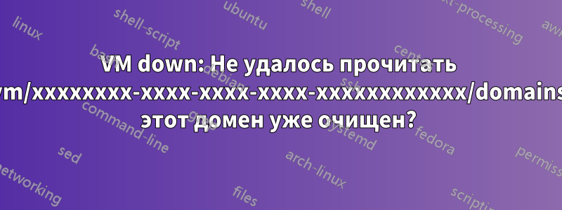 VM down: Не удалось прочитать /vm/xxxxxxxx-xxxx-xxxx-xxxx-xxxxxxxxxxxx/domains: этот домен уже очищен?