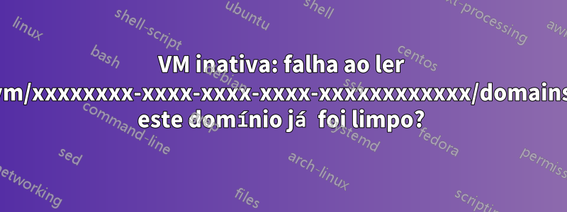 VM inativa: falha ao ler /vm/xxxxxxxx-xxxx-xxxx-xxxx-xxxxxxxxxxxx/domains: este domínio já foi limpo?