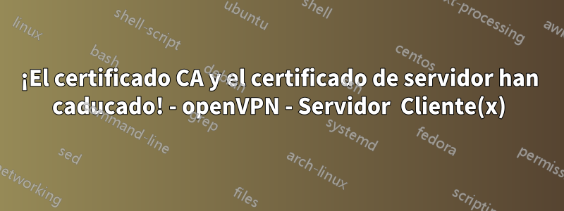 ¡El certificado CA y el certificado de servidor han caducado! - openVPN - Servidor  Cliente(x)