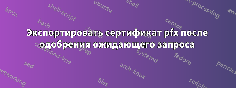 Экспортировать сертификат pfx после одобрения ожидающего запроса