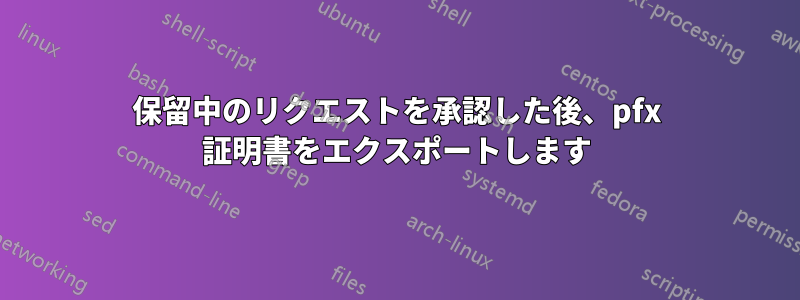 保留中のリクエストを承認した後、pfx 証明書をエクスポートします