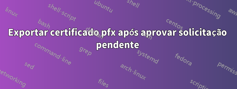 Exportar certificado pfx após aprovar solicitação pendente