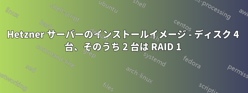 Hetzner サーバーのインストールイメージ - ディスク 4 台、そのうち 2 台は RAID 1