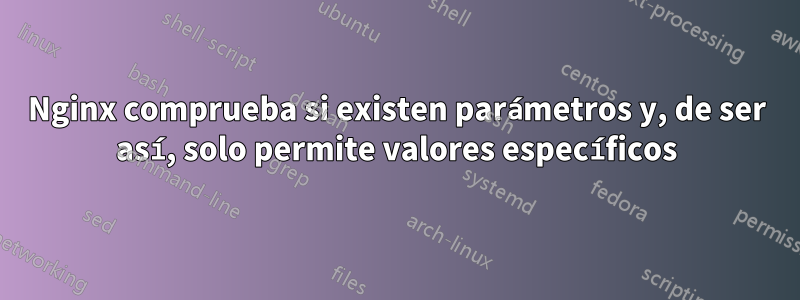 Nginx comprueba si existen parámetros y, de ser así, solo permite valores específicos