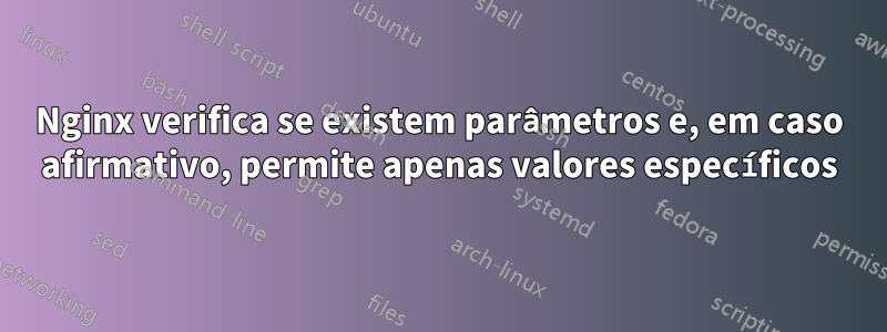 Nginx verifica se existem parâmetros e, em caso afirmativo, permite apenas valores específicos