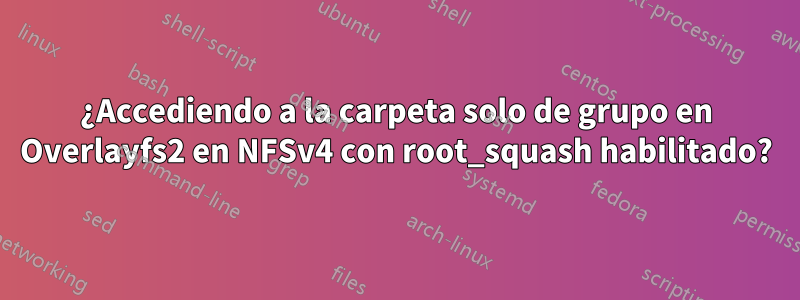 ¿Accediendo a la carpeta solo de grupo en Overlayfs2 en NFSv4 con root_squash habilitado?